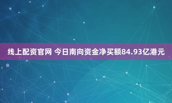线上配资官网 今日南向资金净买额84.93亿港元