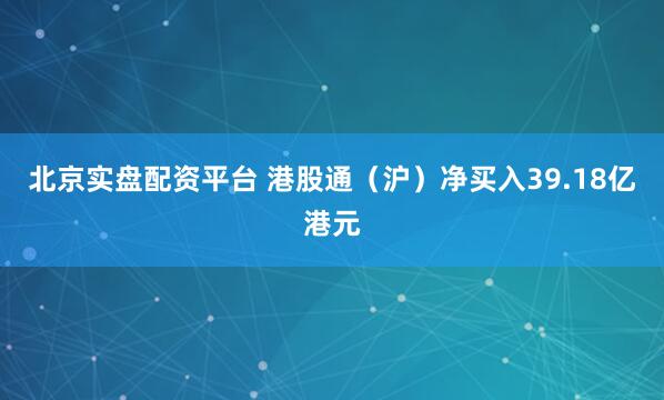 北京实盘配资平台 港股通（沪）净买入39.18亿港元