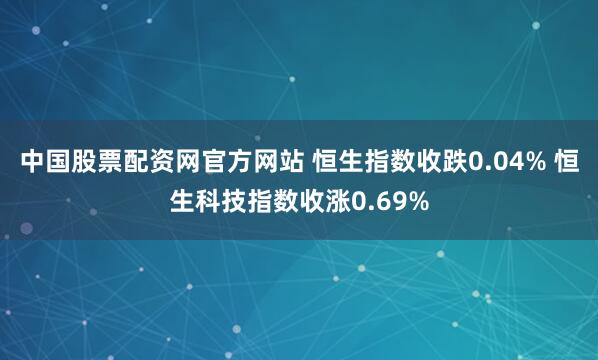 中国股票配资网官方网站 恒生指数收跌0.04% 恒生科技指数收涨0.69%
