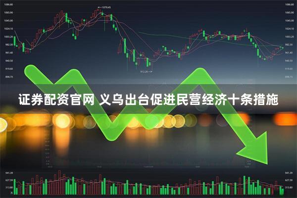 证券配资官网 义乌出台促进民营经济十条措施