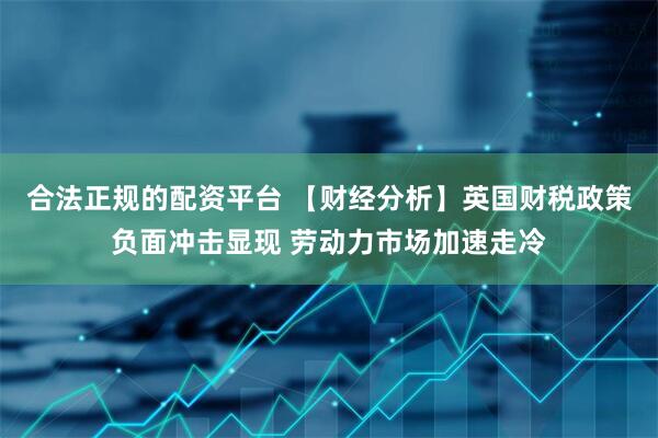合法正规的配资平台 【财经分析】英国财税政策负面冲击显现 劳动力市场加速走冷
