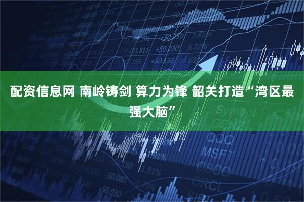 配资信息网 南岭铸剑 算力为锋 韶关打造“湾区最强大脑”
