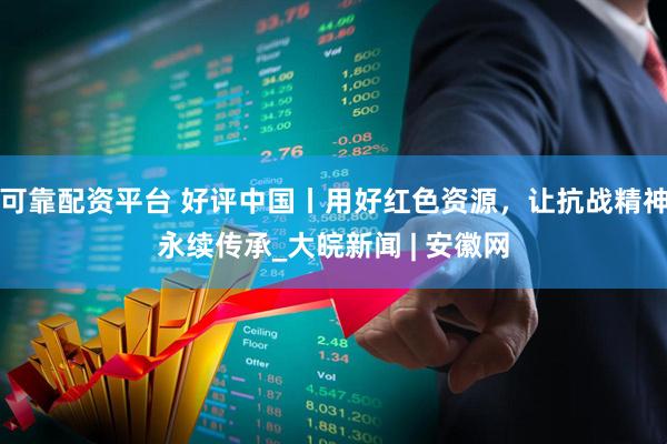 可靠配资平台 好评中国丨用好红色资源，让抗战精神永续传承_大皖新闻 | 安徽网