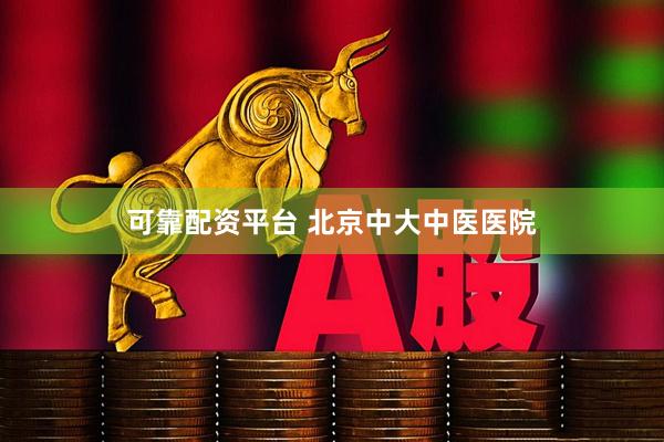 可靠配资平台 北京中大中医医院