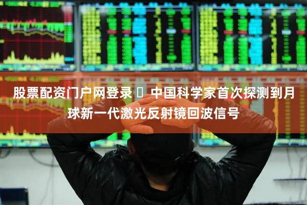 股票配资门户网登录 ​中国科学家首次探测到月球新一代激光反射镜回波信号
