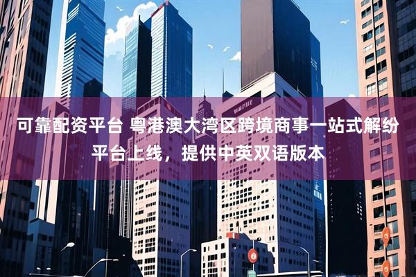 可靠配资平台 粤港澳大湾区跨境商事一站式解纷平台上线，提供中英双语版本