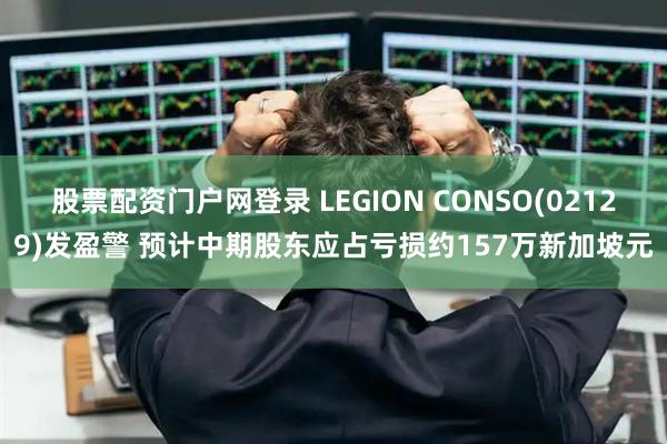 股票配资门户网登录 LEGION CONSO(02129)发盈警 预计中期股东应占亏损约157万新加坡元