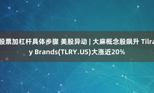 股票加杠杆具体步骤 美股异动 | 大麻概念股飙升 Tilray Brands(TLRY.US)大涨近20%