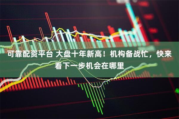 可靠配资平台 大盘十年新高！机构备战忙，快来看下一步机会在哪里