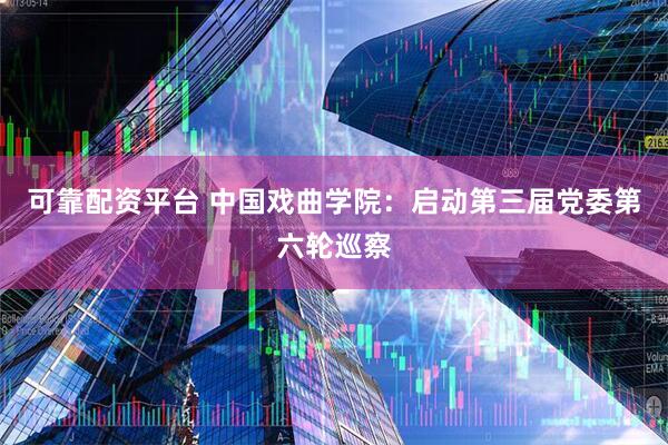 可靠配资平台 中国戏曲学院：启动第三届党委第六轮巡察