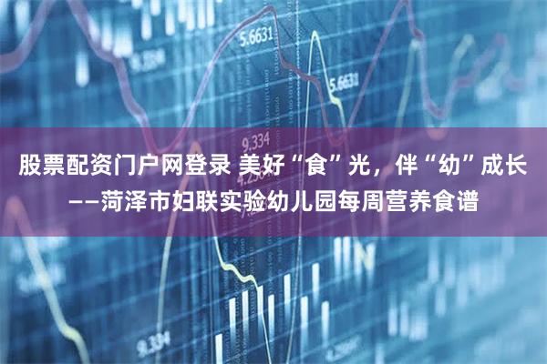 股票配资门户网登录 美好“食”光，伴“幼”成长——菏泽市妇联实验幼儿园每周营养食谱