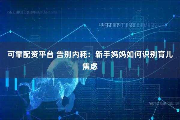 可靠配资平台 告别内耗：新手妈妈如何识别育儿焦虑