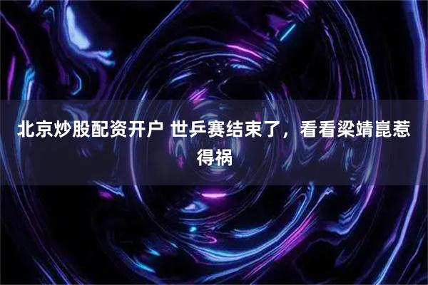 北京炒股配资开户 世乒赛结束了，看看梁靖崑惹得祸