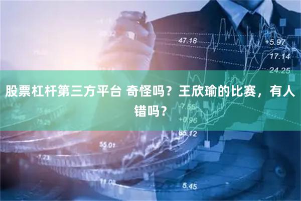 股票杠杆第三方平台 奇怪吗？王欣瑜的比赛，有人错吗？