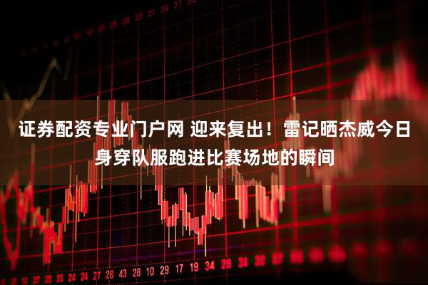 证券配资专业门户网 迎来复出！雷记晒杰威今日身穿队服跑进比赛场地的瞬间