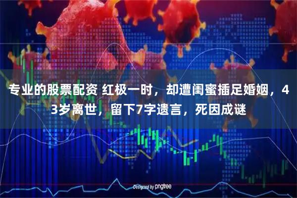 专业的股票配资 红极一时，却遭闺蜜插足婚姻，43岁离世，留下7字遗言，死因成谜
