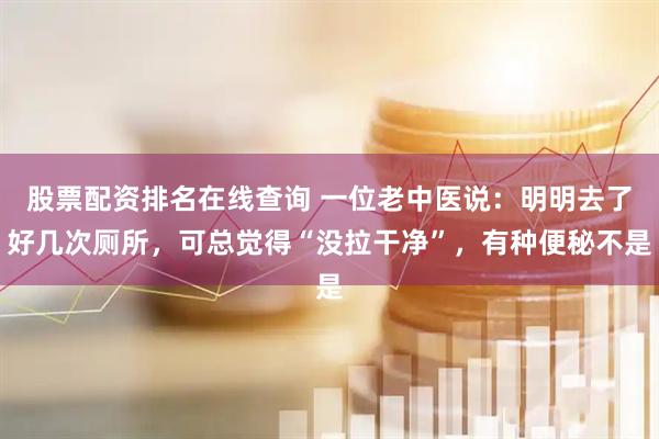 股票配资排名在线查询 一位老中医说：明明去了好几次厕所，可总觉得“没拉干净”，有种便秘不是