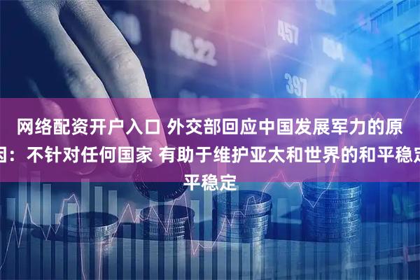 网络配资开户入口 外交部回应中国发展军力的原因：不针对任何国家 有助于维护亚太和世界的和平稳定