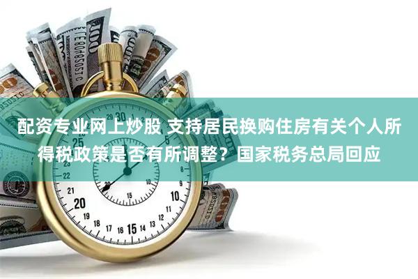 配资专业网上炒股 支持居民换购住房有关个人所得税政策是否有所调整？国家税务总局回应