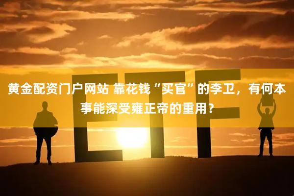 黄金配资门户网站 靠花钱“买官”的李卫，有何本事能深受雍正帝的重用？