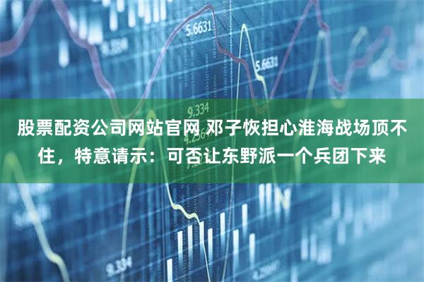 股票配资公司网站官网 邓子恢担心淮海战场顶不住，特意请示：可否让东野派一个兵团下来