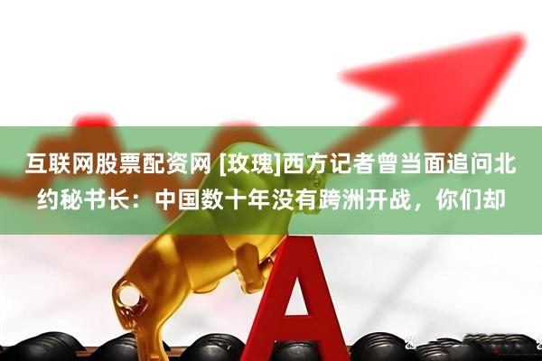 互联网股票配资网 [玫瑰]西方记者曾当面追问北约秘书长：中国数十年没有跨洲开战，你们却