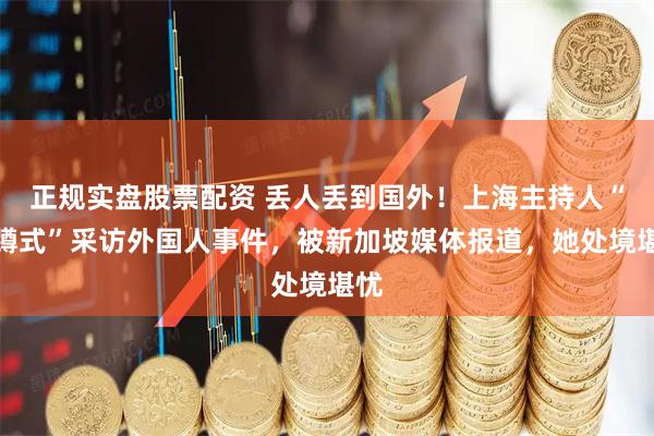 正规实盘股票配资 丢人丢到国外！上海主持人“半蹲式”采访外国人事件，被新加坡媒体报道，她处境堪忧
