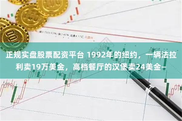 正规实盘股票配资平台 1992年的纽约，一辆法拉利卖19万美金，高档餐厅的汉堡卖24美金—