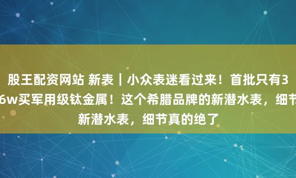 股王配资网站 新表｜小众表迷看过来！首批只有300枚，1.6w买军用级钛金属！这个希腊品牌的新潜水表，细节真的绝了